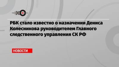 РБК стало известно о назначении Дениса Колесникова руководителем Главного следственного управления СК РФ