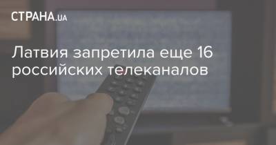 Латвия запретила еще 16 российских телеканалов