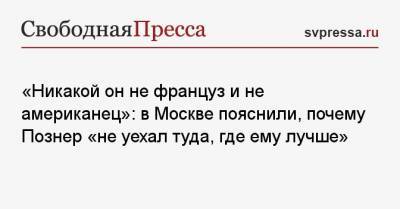 «Никакой он не француз и не американец»: в Москве пояснили, почему Познер «не уехал туда, где ему лучше»