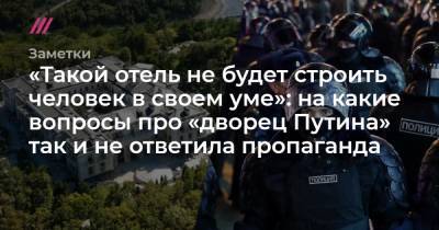 «Такой отель не будет строить человек в своем уме»: на какие вопросы про «дворец Путина» так и не ответила пропаганда