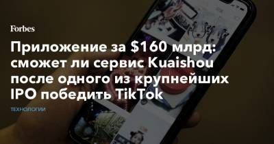 Приложение за $160 млрд: сможет ли сервис Kuaishou после одного из крупнейших IPO победить TikTok