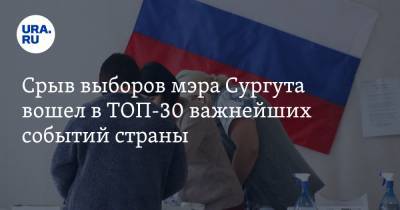 Срыв выборов мэра Сургута вошел в ТОП-30 важнейших событий страны