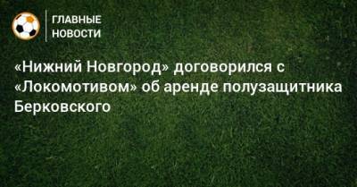 «Нижний Новгород» договорился с «Локомотивом» об аренде полузащитника Берковского