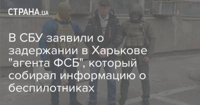 В СБУ заявили о задержании в Харькове "агента ФСБ", который собирал информацию о беспилотниках