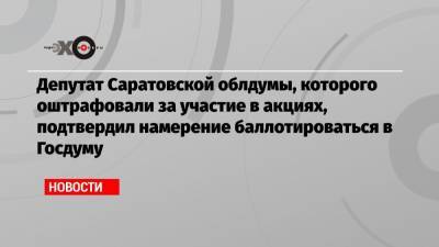 Депутат Саратовской облдумы, которого оштрафовали за участие в акциях, подтвердил намерение баллотироваться в Госдуму