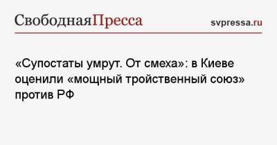 «Супостаты умрут. От смеха»: в Киеве оценили «мощный тройственный союз» против РФ