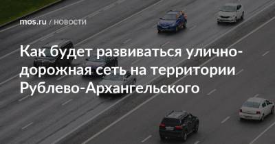 Как будет развиваться улично-дорожная сеть на территории Рублево-Архангельского