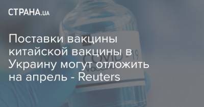 Поставки вакцины китайской вакцины в Украину могут отложить на апрель - Reuters