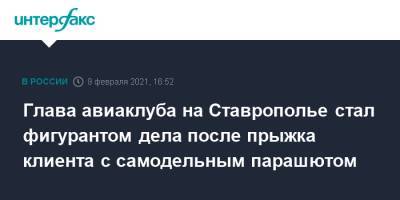 Глава авиаклуба на Ставрополье стал фигурантом дела после прыжка клиента с самодельным парашютом