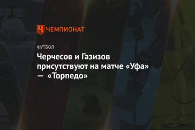 Черчесов и Газизов присутствуют на матче «Уфа» — «Торпедо»