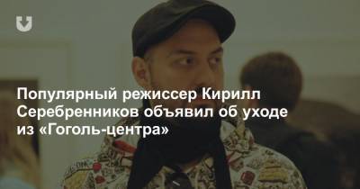 Популярный режиссер Кирилл Серебренников объявил об уходе из «Гоголь-центра»