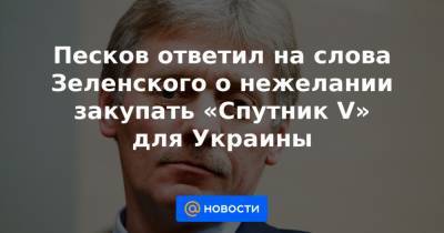 Песков ответил на слова Зеленского о нежелании закупать «Спутник V» для Украины