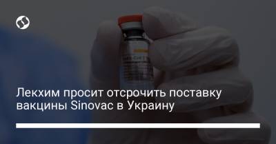 Лекхим просит отсрочить поставку вакцины Sinovac в Украину