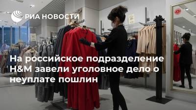 На российское подразделение H&M завели уголовное дело о неуплате пошлин