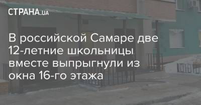 В российской Самаре две 12-летние школьницы вместе выпрыгнули из окна 16-го этажа - strana.ua - Самара