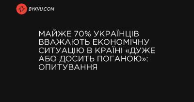 Майже 70% українців вважають економічну ситуацію в країні «дуже або досить поганою»: опитування