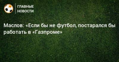 Маслов: «Если бы не футбол, постарался бы работать в «Газпроме»