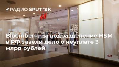Bloomberg: на подразделение H&M в РФ завели дело о неуплате 3 млрд рублей