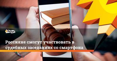 Россияне смогут участвовать в судебных заседаниях со смартфона