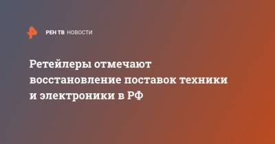 Ретейлеры отмечают восстановление поставок техники и электроники в РФ