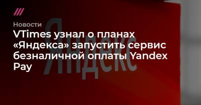 VTimes узнал о планах «Яндекса» запустить сервис безналичной оплаты Yandex Pay