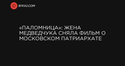 «Паломница»: Жена Медведчука сняла фильм о Московском патриархате