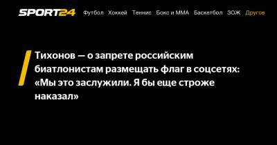 Тихонов — о запрете российским биатлонистам размещать флаг в соцсетях: «Мы это заслужили. Я бы еще строже наказал»