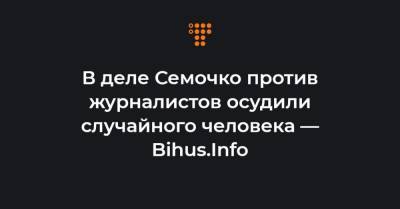 В деле Семочко против журналистов осудили случайного человека — Bihus.Info - hromadske.ua