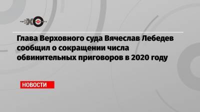 Глава Верховного суда Вячеслав Лебедев сообщил о сокращении числа обвинительных приговоров в 2020 году
