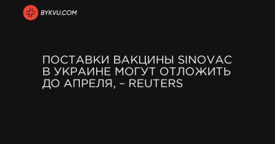 Поставки вакцины Sinovac в Украине могут отложить до апреля, – Reuters