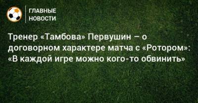 Тренер «Тамбова» Первушин – о договорном характере матча с «Ротором»: «В каждой игре можно кого-то обвинить»