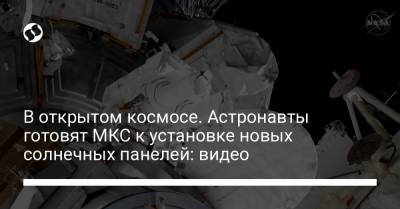 В открытом космосе. Астронавты готовят МКС к установке новых солнечных панелей: видео - liga.net - Ukraine