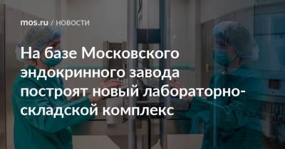 На базе Московского эндокринного завода построят новый лабораторно-складской комплекс