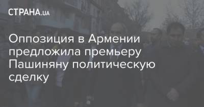 Оппозиция в Армении предложила премьеру Пашиняну политическую сделку