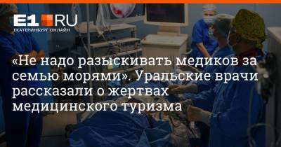 «Не надо разыскивать медиков за семью морями». Уральские врачи рассказали о жертвах медицинского туризма
