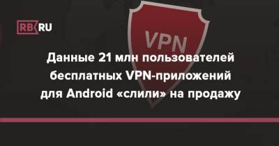 Данные 21 млн пользователей бесплатных VPN-приложений для Android «слили» на продажу