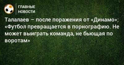 Талалаев – после поражения от «Динамо»: «Футбол превращается в порнографию. Не может выиграть команда, не бьющая по воротам»