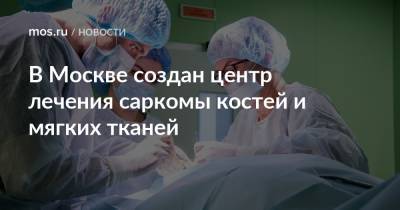 В Москве создан центр лечения саркомы костей и мягких тканей