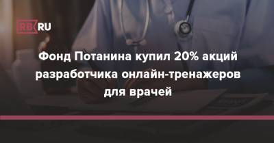 Фонд Потанина купил 20% акций разработчика онлайн-тренажеров для врачей