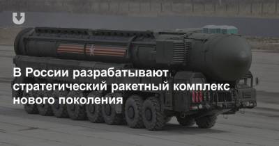 В России разрабатывают стратегический ракетный комплекс нового поколения