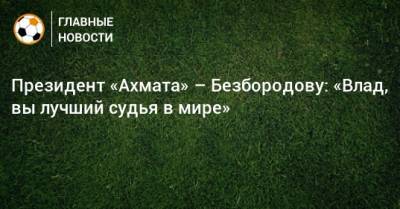 Президент «Ахмата» – Безбородову: «Влад, вы лучший судья в мире»
