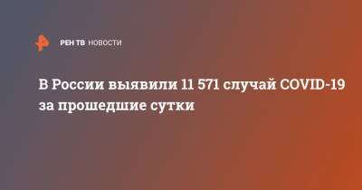 В России выявили 11 571 случай COVID-19 за прошедшие сутки