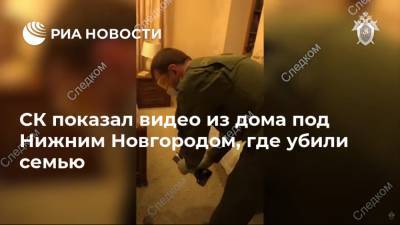 СК показал видео из дома под Нижним Новгородом, где убили семью