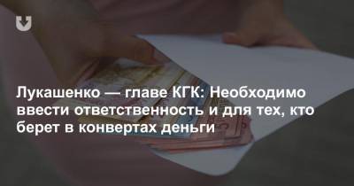Лукашенко — главе КГК: Необходимо ввести ответственность и для тех, кто берет в конвертах деньги