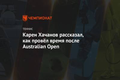 Карен Хачанов - Даниил Медведев - Стэн Вавринка - Андрей Рублев - Маркос Гирон - Карен Хачанов рассказал, как провёл время после Australian Open - championat.com - Австралия - Голландия