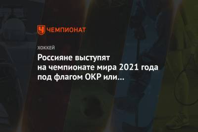 Россияне выступят на чемпионате мира 2021 года под флагом ОКР или Федерации хоккея России