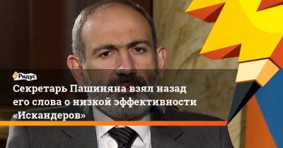 Секретарь Пашиняна взял назад его слова онизкой эффективности «Искандеров»