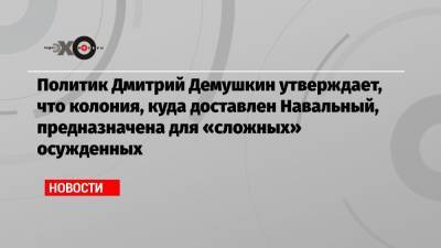 Политик Дмитрий Демушкин утверждает, что колония, куда доставлен Навальный, предназначена для «сложных» осужденных