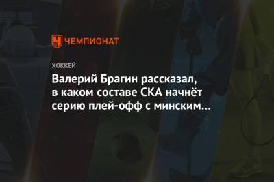 Валерий Брагин рассказал, в каком составе СКА начнёт серию плей-офф с минским «Динамо»