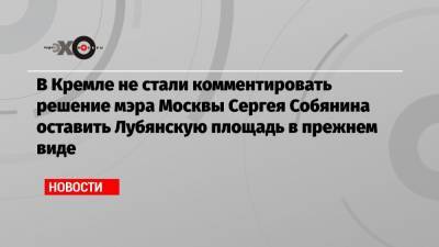 В Кремле не стали комментировать решение мэра Москвы Сергея Собянина оставить Лубянскую площадь в прежнем виде